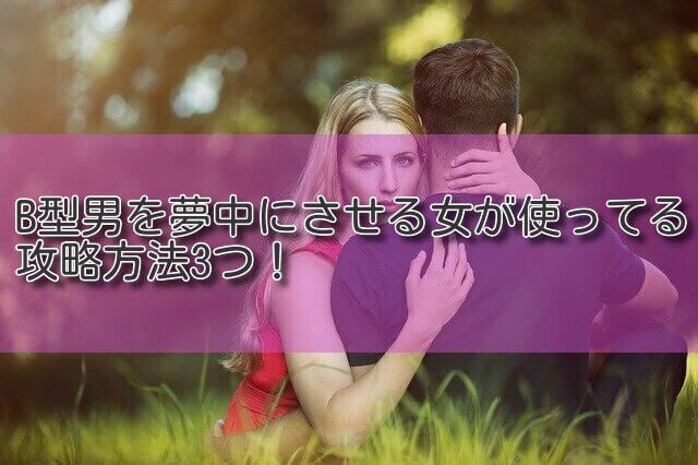B型男を夢中にさせる女が使ってる攻略方法3つ ハーバーかなめ